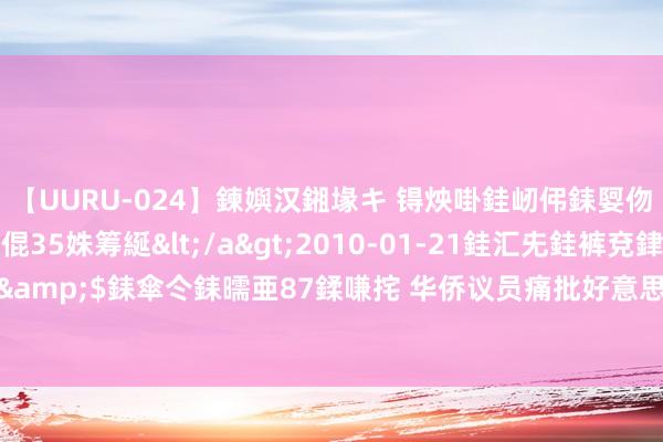 【UURU-024】鍊嬩汉鎺堟キ 锝炴啩銈屻伄銇娿伆銇曘倱 妗滄湪銈屻倱35姝筹綖</a>2010-01-21銈汇兂銈裤兗銉撱儸銉冦偢&$銇傘仒銇曘亜87鍒嗛挓 华侨议员痛批好意思主播辱高技术华东谈主 将发联名信抗议