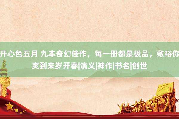开心色五月 九本奇幻佳作，每一册都是极品，敷裕你爽到来岁开春|演义|神作|书名|创世
