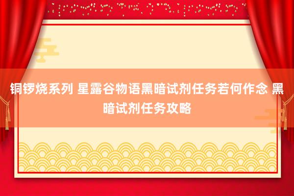 铜锣烧系列 星露谷物语黑暗试剂任务若何作念 黑暗试剂任务攻略