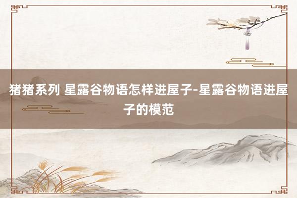 猪猪系列 星露谷物语怎样进屋子-星露谷物语进屋子的模范