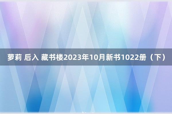 萝莉 后入 藏书楼2023年10月新书1022册(下)
