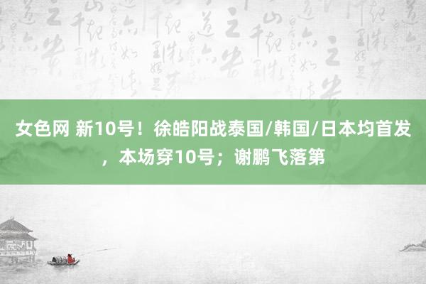 女色网 新10号！徐皓阳战泰国/韩国/日本均首发，本场穿10号；谢鹏飞落第