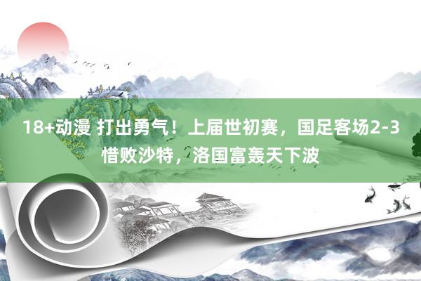 18+动漫 打出勇气！上届世初赛，国足客场2-3惜败沙特，洛国富轰天下波