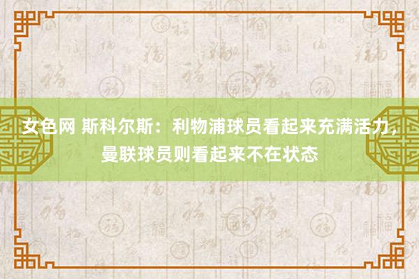 女色网 斯科尔斯：利物浦球员看起来充满活力，曼联球员则看起来不在状态