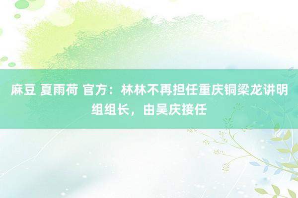 麻豆 夏雨荷 官方：林林不再担任重庆铜梁龙讲明组组长，由吴庆接任
