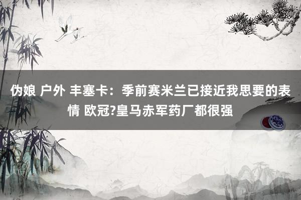 伪娘 户外 丰塞卡：季前赛米兰已接近我思要的表情 欧冠?皇马赤军药厂都很强