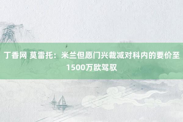 丁香网 莫雷托：米兰但愿门兴裁减对科内的要价至1500万欧驾驭