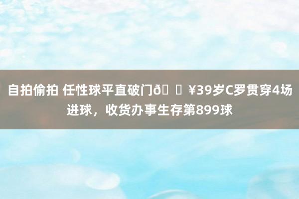 自拍偷拍 任性球平直破门🔥39岁C罗贯穿4场进球，收货办事生存第899球