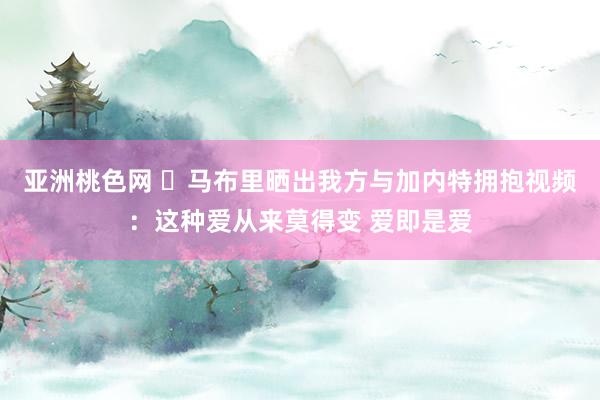 亚洲桃色网 ☺马布里晒出我方与加内特拥抱视频：这种爱从来莫得变 爱即是爱