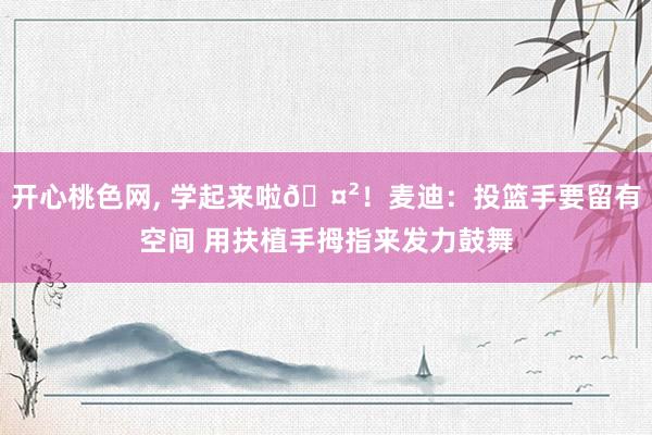 开心桃色网， 学起来啦🤲！麦迪：投篮手要留有空间 用扶植手拇指来发力鼓舞