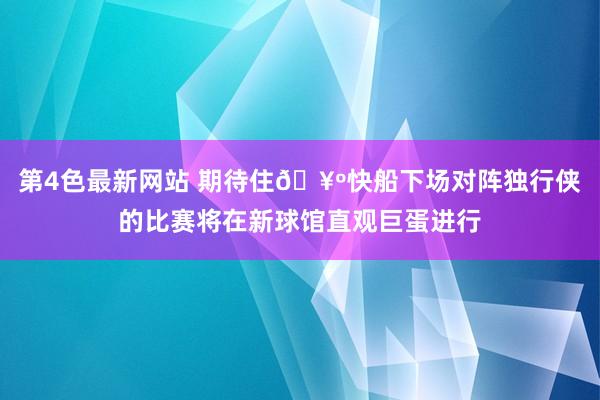 第4色最新网站 期待住🥺快船下场对阵独行侠的比赛将在新球馆直观巨蛋进行