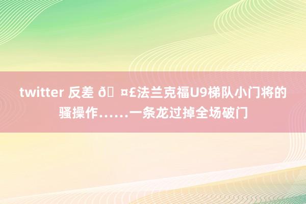 twitter 反差 🤣法兰克福U9梯队小门将的骚操作……一条龙过掉全场破门