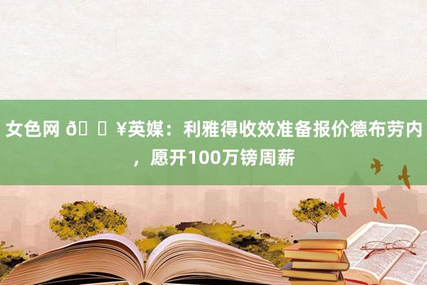 女色网 💥英媒：利雅得收效准备报价德布劳内，愿开100万镑周薪
