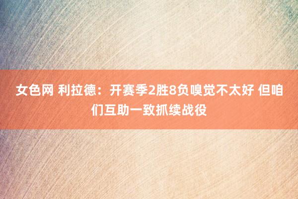 女色网 利拉德：开赛季2胜8负嗅觉不太好 但咱们互助一致抓续战役