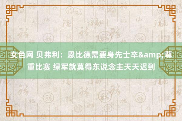 女色网 贝弗利：恩比德需要身先士卒&尊重比赛 绿军就莫得东说念主天天迟到