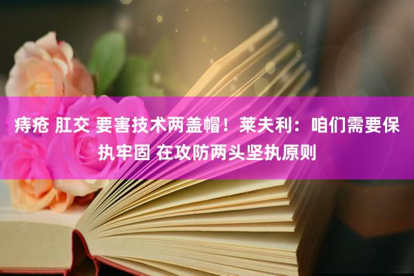 痔疮 肛交 要害技术两盖帽！莱夫利：咱们需要保执牢固 在攻防两头坚执原则