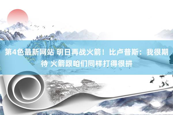 第4色最新网站 明日再战火箭！比卢普斯：我很期待 火箭跟咱们同样打得很拼
