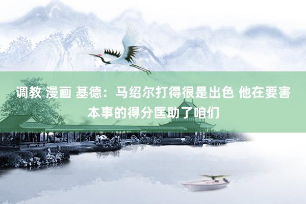 调教 漫画 基德：马绍尔打得很是出色 他在要害本事的得分匡助了咱们
