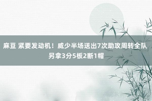 麻豆 紧要发动机！威少半场送出7次助攻周转全队 另拿3分5板2断1帽
