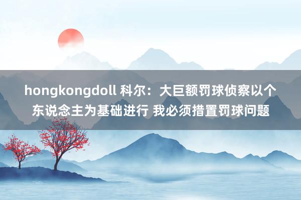 hongkongdoll 科尔：大巨额罚球侦察以个东说念主为基础进行 我必须措置罚球问题