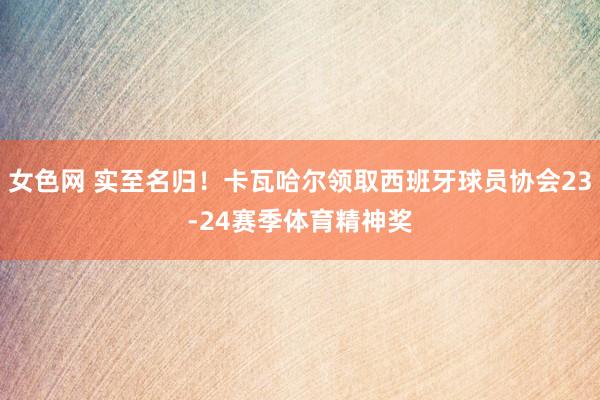 女色网 实至名归！卡瓦哈尔领取西班牙球员协会23-24赛季体育精神奖