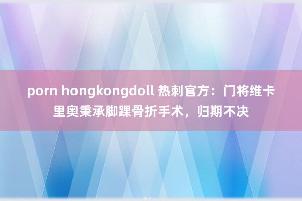 porn hongkongdoll 热刺官方：门将维卡里奥秉承脚踝骨折手术，归期不决