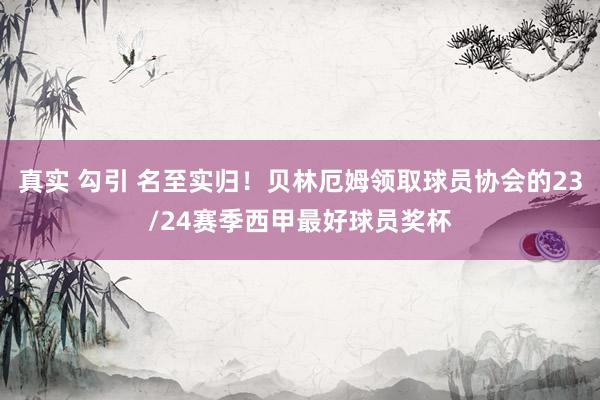 真实 勾引 名至实归！贝林厄姆领取球员协会的23/24赛季西甲最好球员奖杯