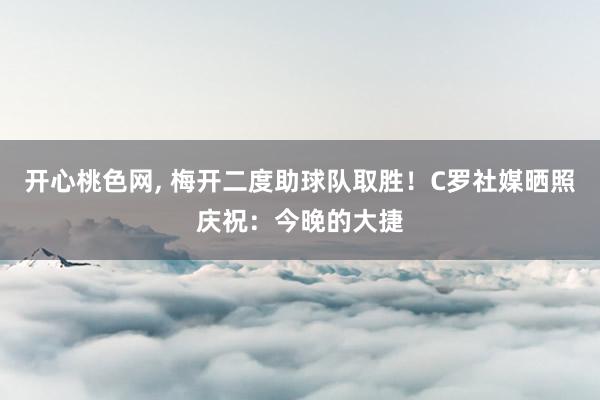 开心桃色网， 梅开二度助球队取胜！C罗社媒晒照庆祝：今晚的大捷