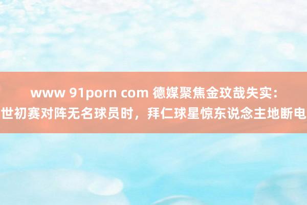 www 91porn com 德媒聚焦金玟哉失实：世初赛对阵无名球员时，拜仁球星惊东说念主地断电
