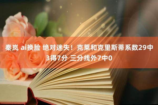 秦岚 ai换脸 绝对迷失！克莱和克里斯蒂系数29中3得7分 三分线外7中0
