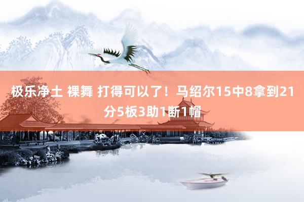 极乐净土 裸舞 打得可以了！马绍尔15中8拿到21分5板3助1断1帽