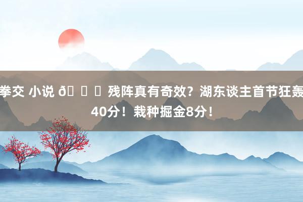 拳交 小说 😍残阵真有奇效？湖东谈主首节狂轰40分！栽种掘金8分！