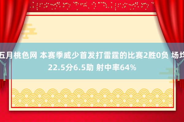 五月桃色网 本赛季威少首发打雷霆的比赛2胜0负 场均22.5分6.5助 射中率64%