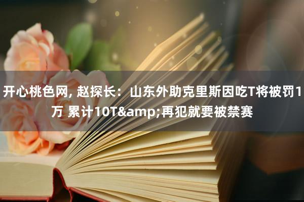 开心桃色网， 赵探长：山东外助克里斯因吃T将被罚1万 累计10T&再犯就要被禁赛
