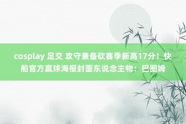 cosplay 足交 攻守兼备砍赛季新高17分！快船官方赢球海报封面东说念主物：巴图姆