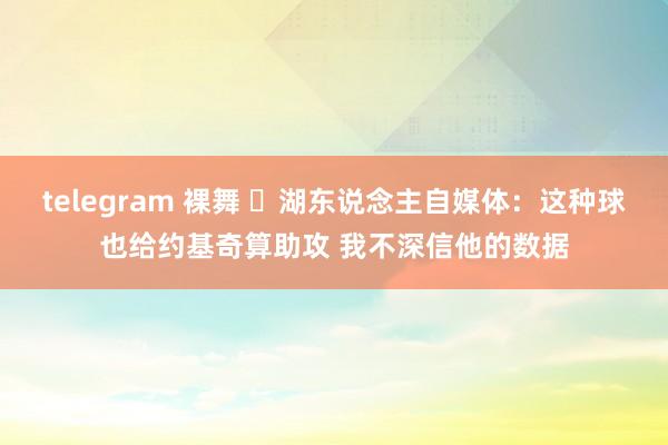 telegram 裸舞 ☹湖东说念主自媒体：这种球也给约基奇算助攻 我不深信他的数据