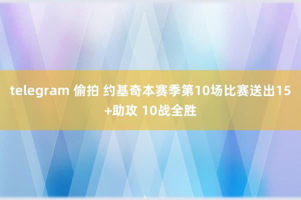 telegram 偷拍 约基奇本赛季第10场比赛送出15+助攻 10战全胜