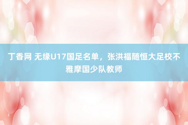 丁香网 无缘U17国足名单，张洪福随恒大足校不雅摩国少队教师