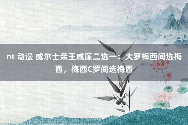 nt 动漫 威尔士亲王威廉二选一：大罗梅西间选梅西，梅西C罗间选梅西