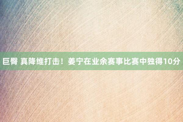 巨臀 真降维打击！姜宁在业余赛事比赛中独得10分