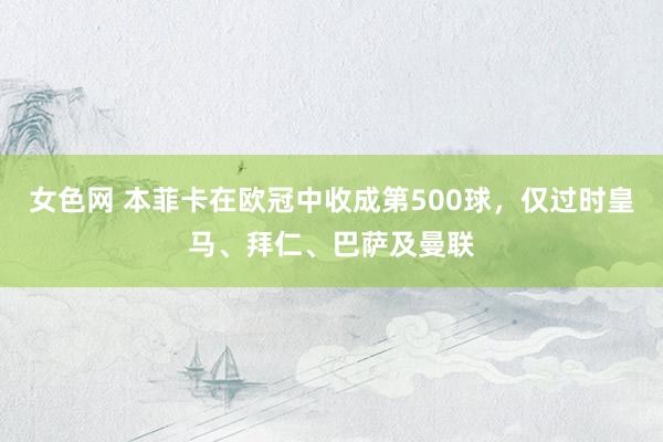 女色网 本菲卡在欧冠中收成第500球，仅过时皇马、拜仁、巴萨及曼联