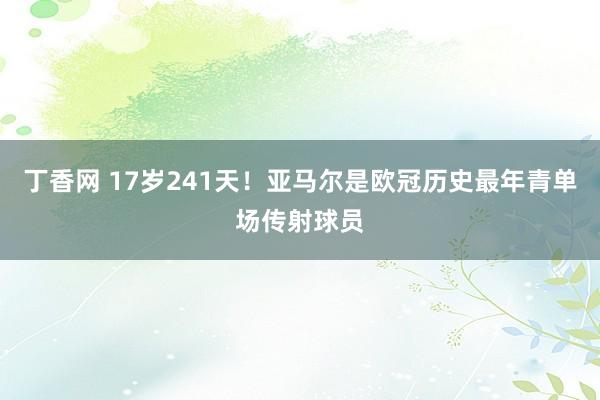 丁香网 17岁241天！亚马尔是欧冠历史最年青单场传射球员