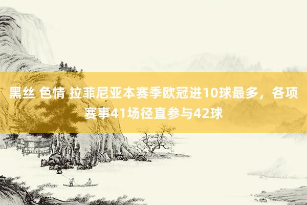 黑丝 色情 拉菲尼亚本赛季欧冠进10球最多，各项赛事41场径直参与42球