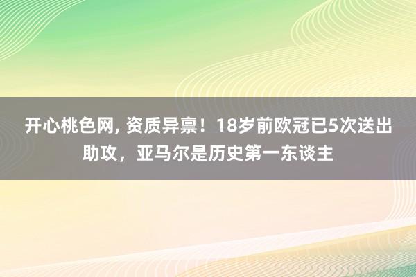 开心桃色网， 资质异禀！18岁前欧冠已5次送出助攻，亚马尔是历史第一东谈主