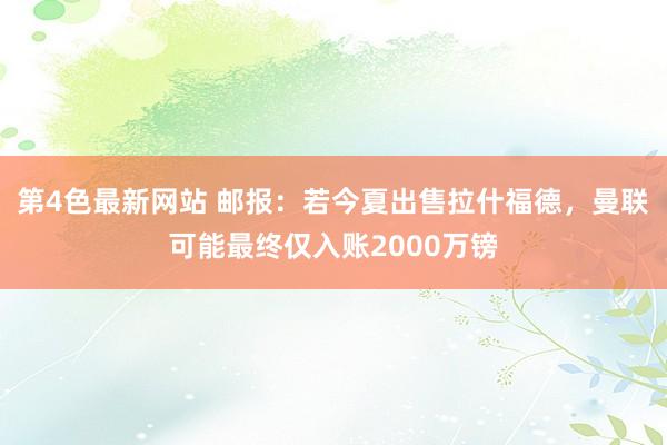 第4色最新网站 邮报：若今夏出售拉什福德，曼联可能最终仅入账2000万镑