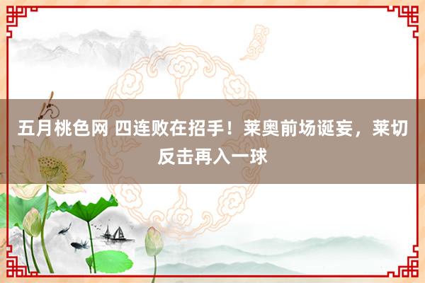 五月桃色网 四连败在招手！莱奥前场诞妄，莱切反击再入一球