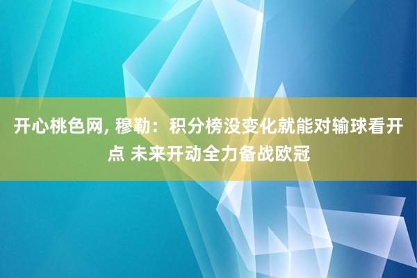 开心桃色网， 穆勒：积分榜没变化就能对输球看开点 未来开动全力备战欧冠