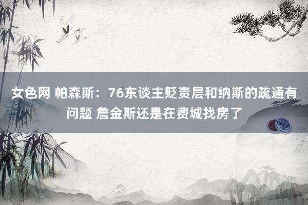 女色网 帕森斯：76东谈主贬责层和纳斯的疏通有问题 詹金斯还是在费城找房了