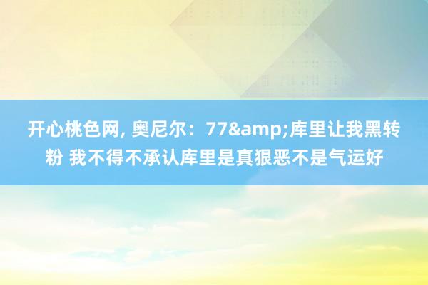 开心桃色网， 奥尼尔：77&库里让我黑转粉 我不得不承认库里是真狠恶不是气运好