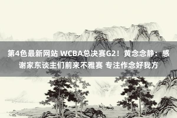 第4色最新网站 WCBA总决赛G2！黄念念静：感谢家东谈主们前来不雅赛 专注作念好我方